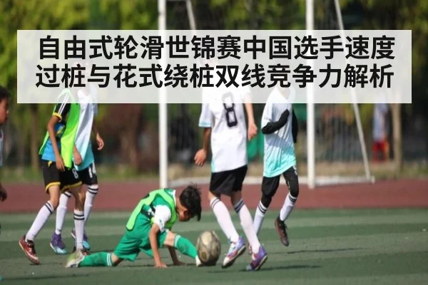 自由式轮滑世锦赛中国选手速度过桩与花式绕桩双线竞争力解析