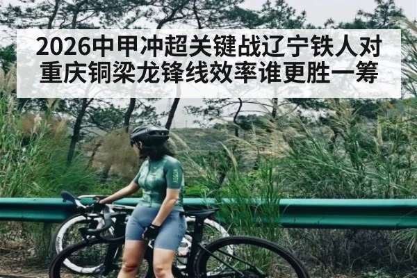 2026中甲冲超关键战辽宁铁人对重庆铜梁龙锋线效率谁更胜一筹