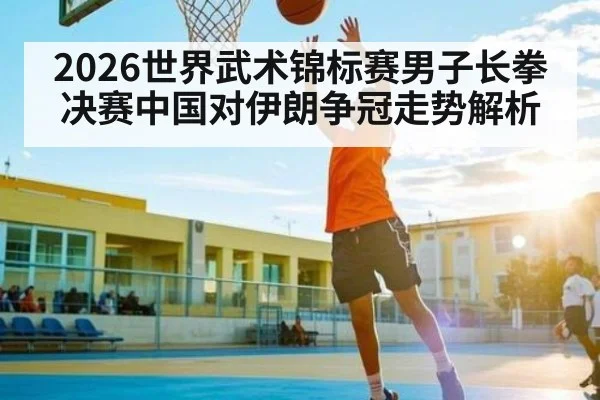 2026世界武术锦标赛男子长拳决赛中国对伊朗争冠走势解析