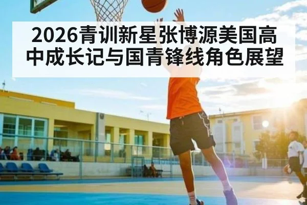 2026青训新星张博源美国高中成长记与国青锋线角色展望